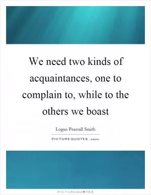 We need two kinds of acquaintances, one to complain to, while to the others we boast Picture Quote #1