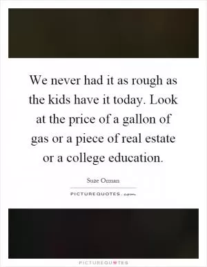 We never had it as rough as the kids have it today. Look at the price of a gallon of gas or a piece of real estate or a college education Picture Quote #1