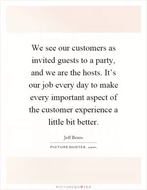 We see our customers as invited guests to a party, and we are the hosts. It’s our job every day to make every important aspect of the customer experience a little bit better Picture Quote #1