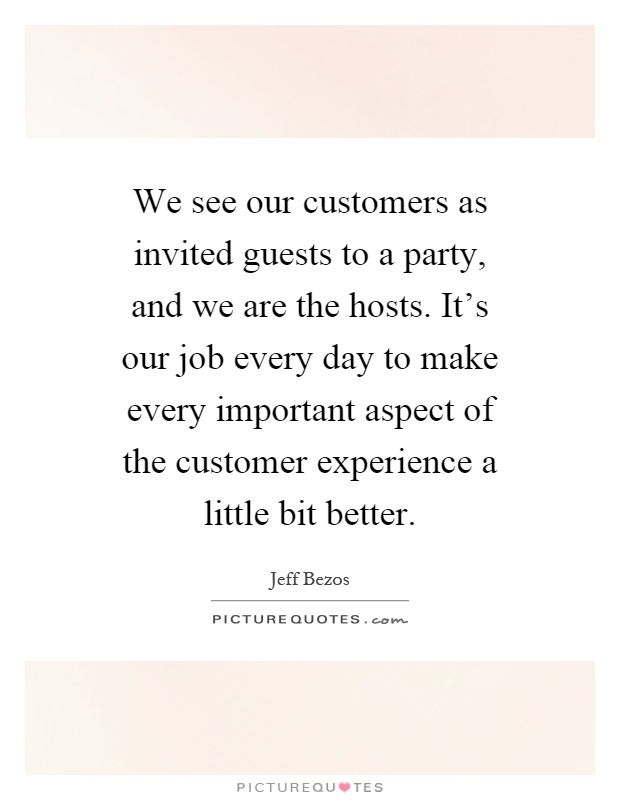 We see our customers as invited guests to a party, and we are the hosts. It's our job every day to make every important aspect of the customer experience a little bit better Picture Quote #1