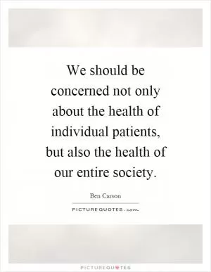 We should be concerned not only about the health of individual patients, but also the health of our entire society Picture Quote #1