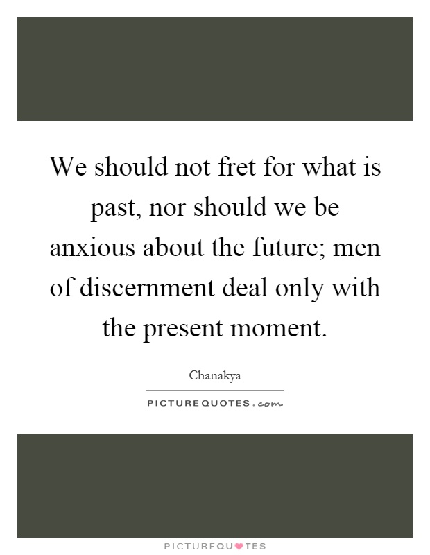 We should not fret for what is past, nor should we be anxious about the future; men of discernment deal only with the present moment Picture Quote #1