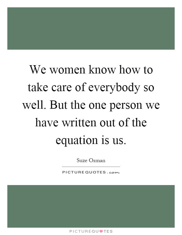 We women know how to take care of everybody so well. But the one person we have written out of the equation is us Picture Quote #1