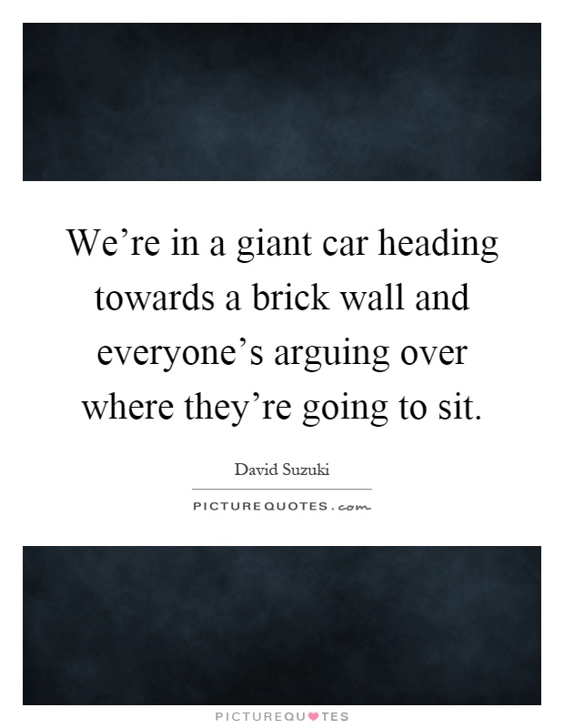 We're in a giant car heading towards a brick wall and everyone's arguing over where they're going to sit Picture Quote #1