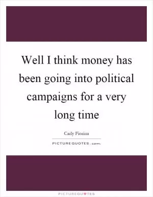 Well I think money has been going into political campaigns for a very long time Picture Quote #1