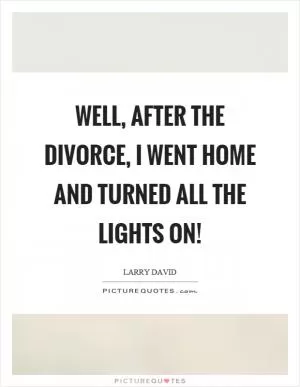 Well, after the divorce, I went home and turned all the lights on! Picture Quote #1