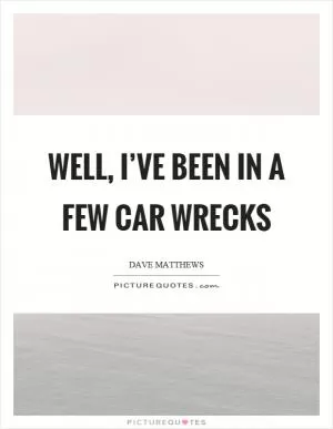 Well, I’ve been in a few car wrecks Picture Quote #1