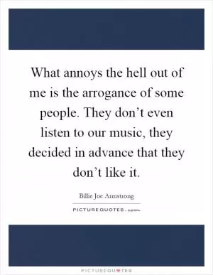 What annoys the hell out of me is the arrogance of some people. They don’t even listen to our music, they decided in advance that they don’t like it Picture Quote #1