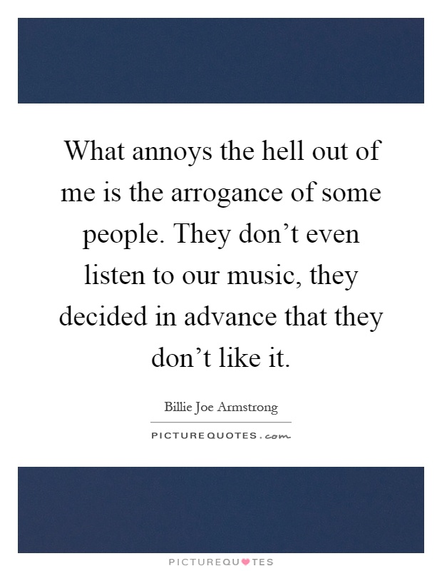 What annoys the hell out of me is the arrogance of some people. They don't even listen to our music, they decided in advance that they don't like it Picture Quote #1