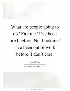 What are people going to do? Fire me? I’ve been fired before. Not book me? I’ve been out of work before. I don’t care Picture Quote #1