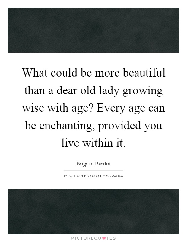 What could be more beautiful than a dear old lady growing wise with age? Every age can be enchanting, provided you live within it Picture Quote #1