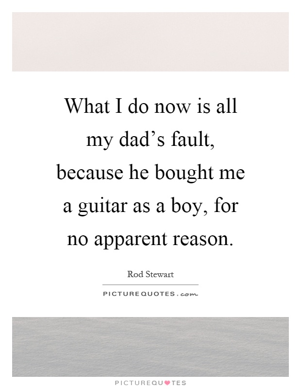 What I do now is all my dad's fault, because he bought me a guitar as a boy, for no apparent reason Picture Quote #1