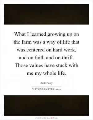 What I learned growing up on the farm was a way of life that was centered on hard work, and on faith and on thrift. Those values have stuck with me my whole life Picture Quote #1