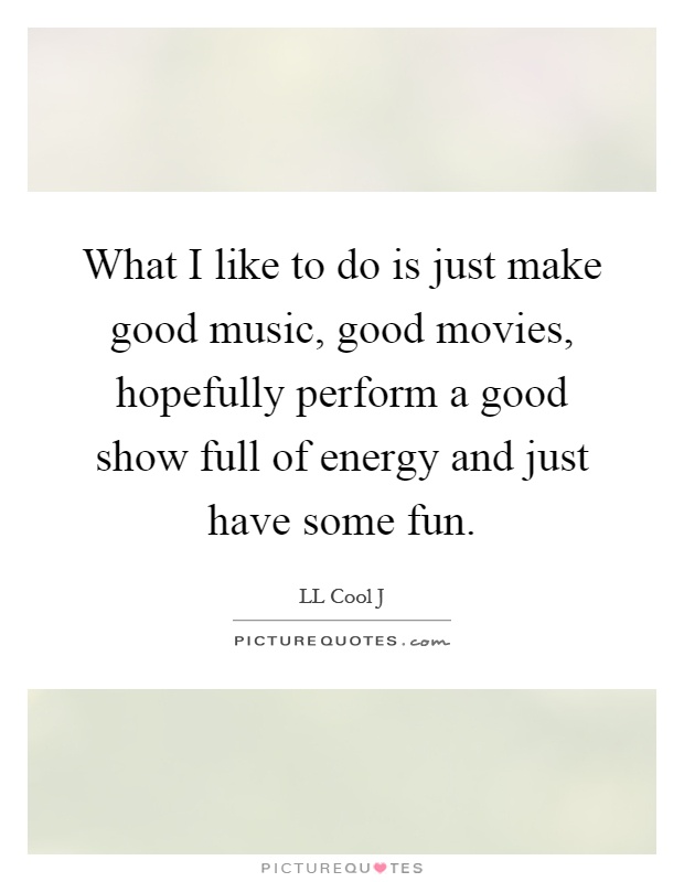 What I like to do is just make good music, good movies, hopefully perform a good show full of energy and just have some fun Picture Quote #1