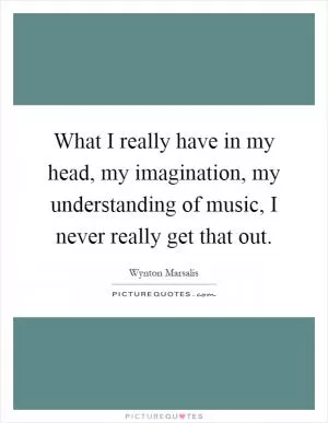 What I really have in my head, my imagination, my understanding of music, I never really get that out Picture Quote #1