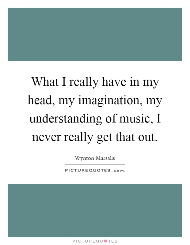 What I really have in my head, my imagination, my understanding of music, I never really get that out Picture Quote #1