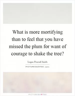 What is more mortifying than to feel that you have missed the plum for want of courage to shake the tree? Picture Quote #1
