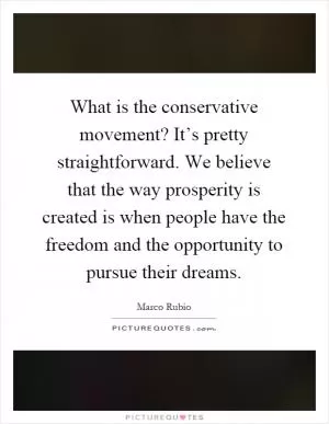 What is the conservative movement? It’s pretty straightforward. We believe that the way prosperity is created is when people have the freedom and the opportunity to pursue their dreams Picture Quote #1