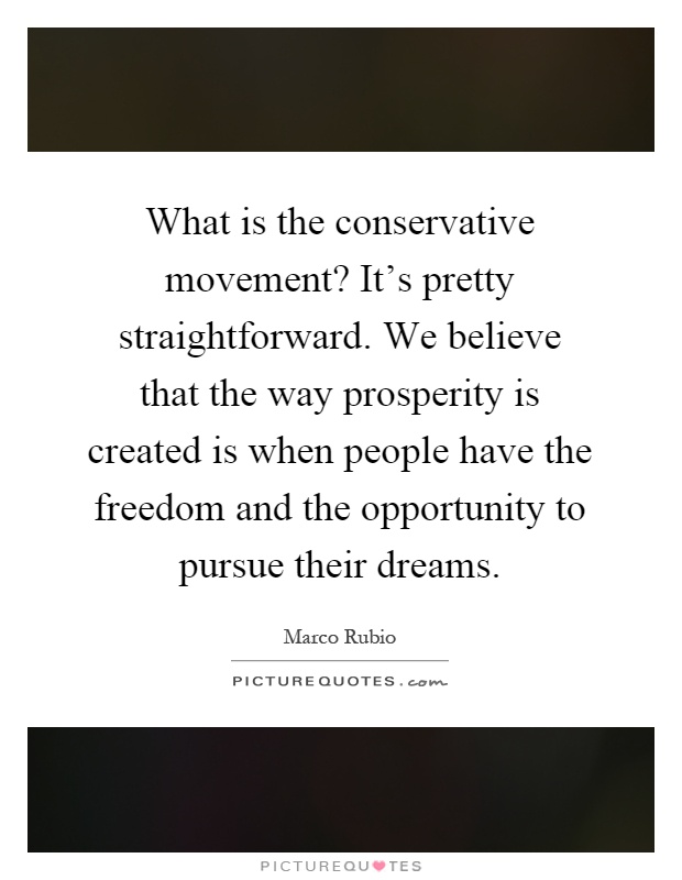 What is the conservative movement? It's pretty straightforward. We believe that the way prosperity is created is when people have the freedom and the opportunity to pursue their dreams Picture Quote #1