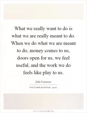 What we really want to do is what we are really meant to do. When we do what we are meant to do, money comes to us, doors open for us, we feel useful, and the work we do feels like play to us Picture Quote #1