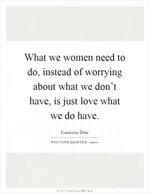 What we women need to do, instead of worrying about what we don’t have, is just love what we do have Picture Quote #1