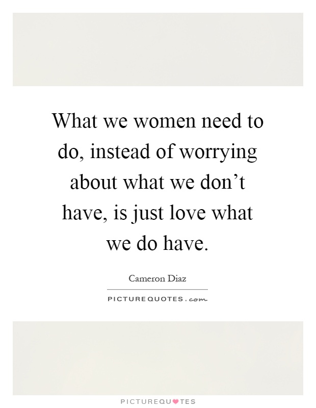 What we women need to do, instead of worrying about what we don't have, is just love what we do have Picture Quote #1