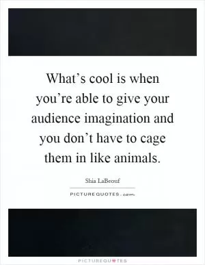 What’s cool is when you’re able to give your audience imagination and you don’t have to cage them in like animals Picture Quote #1
