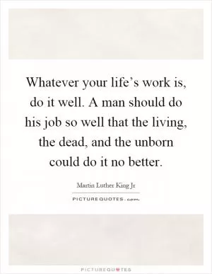 Whatever your life’s work is, do it well. A man should do his job so well that the living, the dead, and the unborn could do it no better Picture Quote #1