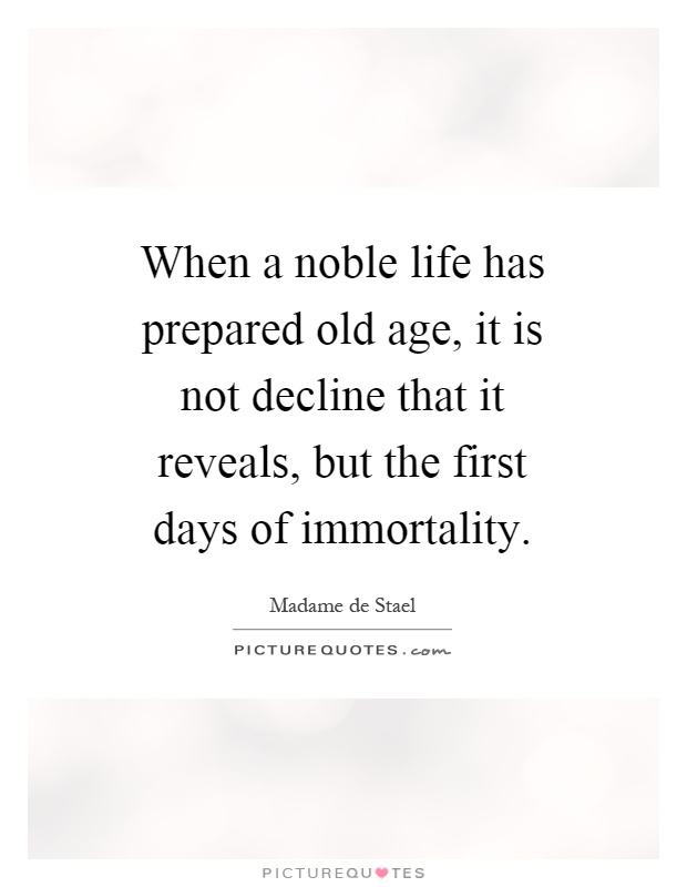 When a noble life has prepared old age, it is not decline that it reveals, but the first days of immortality Picture Quote #1