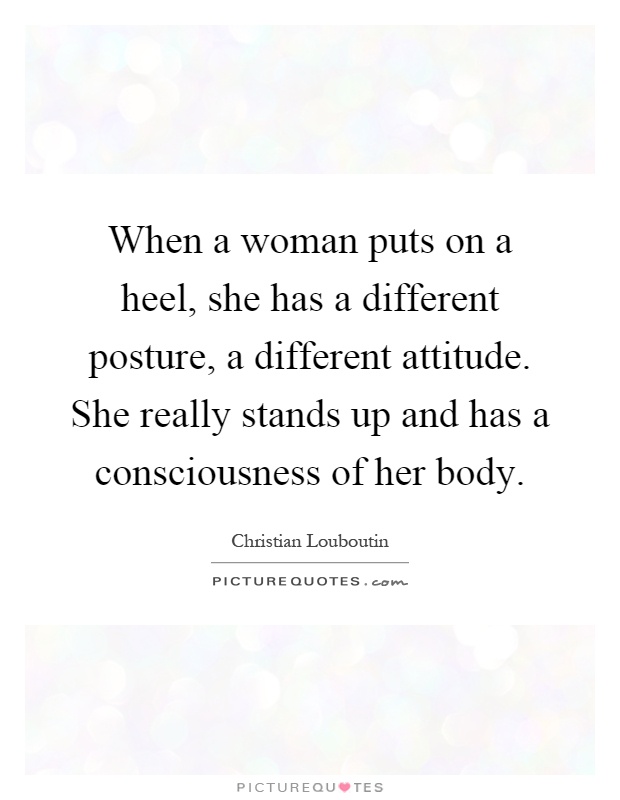 When a woman puts on a heel, she has a different posture, a different attitude. She really stands up and has a consciousness of her body Picture Quote #1