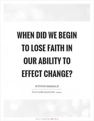 When did we begin to lose faith in our ability to effect change? Picture Quote #1