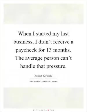 When I started my last business, I didn’t receive a paycheck for 13 months. The average person can’t handle that pressure Picture Quote #1