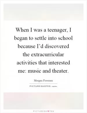 When I was a teenager, I began to settle into school because I’d discovered the extracurricular activities that interested me: music and theater Picture Quote #1