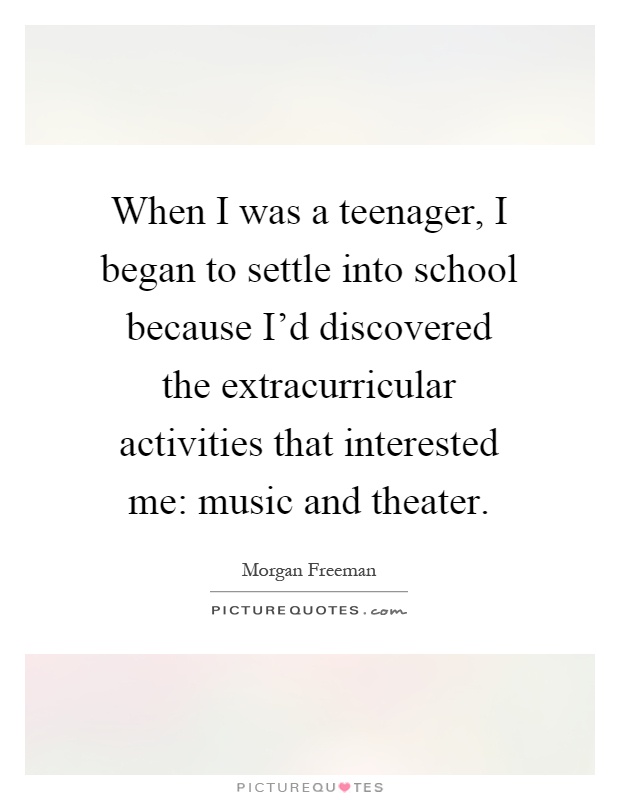When I was a teenager, I began to settle into school because I'd discovered the extracurricular activities that interested me: music and theater Picture Quote #1