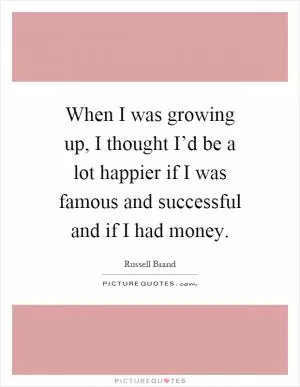 When I was growing up, I thought I’d be a lot happier if I was famous and successful and if I had money Picture Quote #1