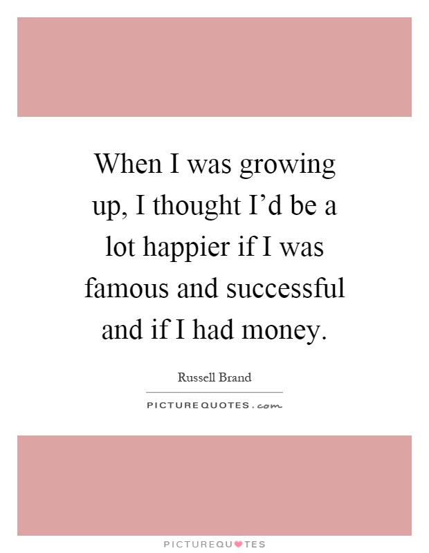 When I was growing up, I thought I'd be a lot happier if I was famous and successful and if I had money Picture Quote #1