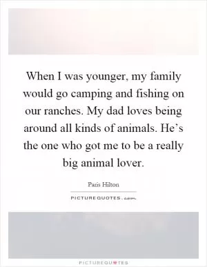 When I was younger, my family would go camping and fishing on our ranches. My dad loves being around all kinds of animals. He’s the one who got me to be a really big animal lover Picture Quote #1