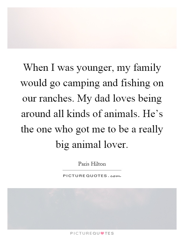 When I was younger, my family would go camping and fishing on our ranches. My dad loves being around all kinds of animals. He's the one who got me to be a really big animal lover Picture Quote #1
