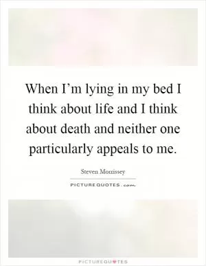When I’m lying in my bed I think about life and I think about death and neither one particularly appeals to me Picture Quote #1