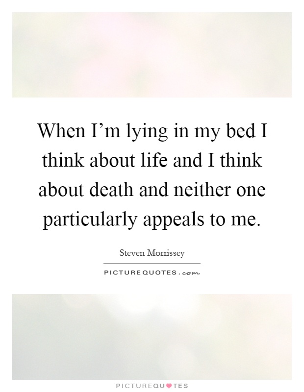 When I'm lying in my bed I think about life and I think about death and neither one particularly appeals to me Picture Quote #1