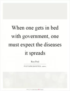 When one gets in bed with government, one must expect the diseases it spreads Picture Quote #1