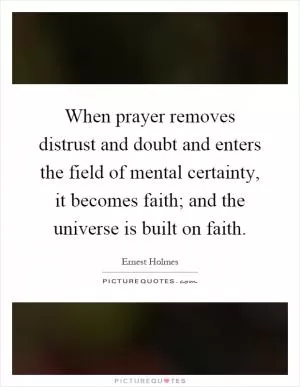 When prayer removes distrust and doubt and enters the field of mental certainty, it becomes faith; and the universe is built on faith Picture Quote #1
