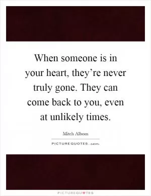 When someone is in your heart, they’re never truly gone. They can come back to you, even at unlikely times Picture Quote #1