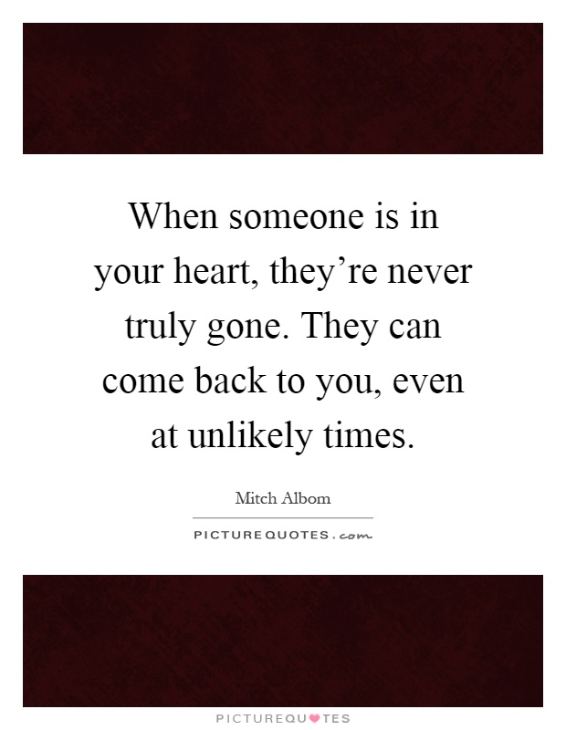 When someone is in your heart, they're never truly gone. They can come back to you, even at unlikely times Picture Quote #1