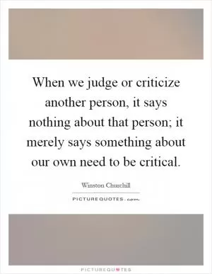 When we judge or criticize another person, it says nothing about that person; it merely says something about our own need to be critical Picture Quote #1