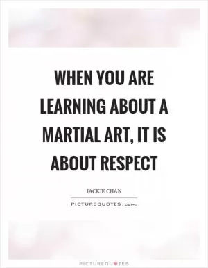 When you are learning about a martial art, it is about respect Picture Quote #1