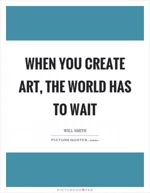 When you create art, the world has to wait Picture Quote #1