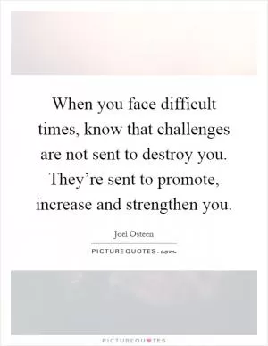When you face difficult times, know that challenges are not sent to destroy you. They’re sent to promote, increase and strengthen you Picture Quote #1