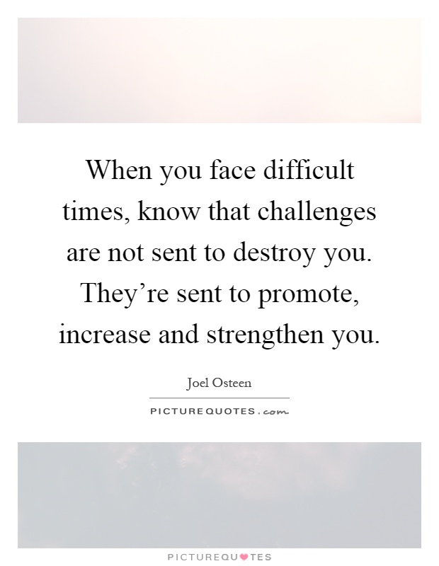 When you face difficult times, know that challenges are not sent to destroy you. They're sent to promote, increase and strengthen you Picture Quote #1