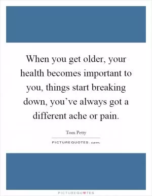 When you get older, your health becomes important to you, things start breaking down, you’ve always got a different ache or pain Picture Quote #1